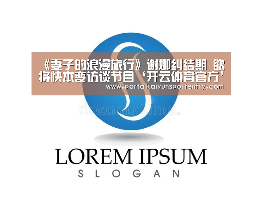 《妻子的浪漫旅行》谢娜纠结期 欲将快本变访谈节目‘开云体育官方’(图3) 开云体育官方