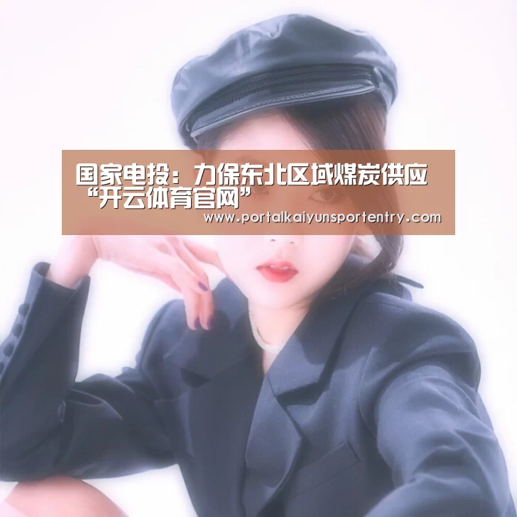 国家电投:力保东北区域煤炭供应“开云体育官网”(图3) 开云体育官网