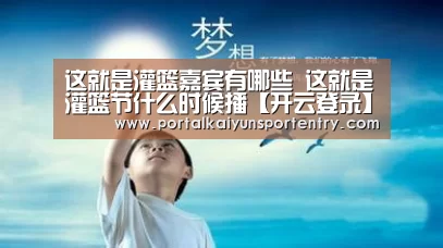 这就是灌篮嘉宾有哪些 这就是灌篮节什么时候播【开云登录】(图1) 开云登录